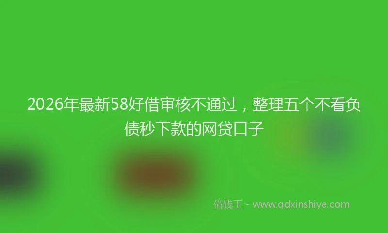 2026年最新58好借审核不通过,整理五个不看负债秒下款的网贷口子