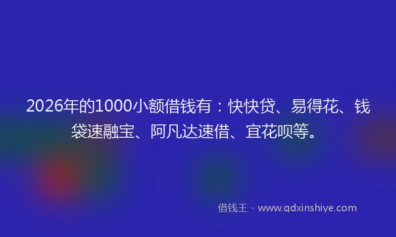 2026年的1000小额借钱有：快快贷、易得花、钱袋速融宝、阿凡达速借、宜花呗等。