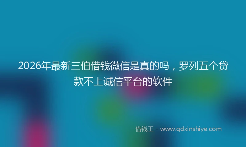 2026年最新三伯借钱微信是真的吗，罗列五个贷款不上诚信平台的软件
