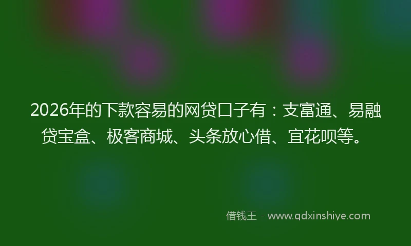 2026年的下款容易的网贷口子有：支富通、易融贷宝盒、极客商城、头条放心借、宜花呗等。