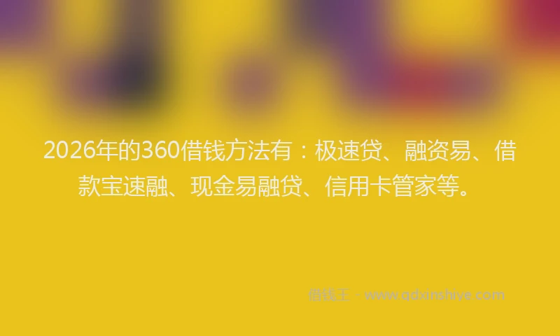 2026年的360借钱方法有：极速贷、融资易、借款宝速融、现金易融贷、信用卡管家等。