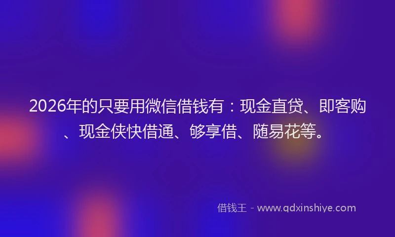 2026年的只要用微信借钱有：现金直贷、即客购、现金侠快借通、够享借、随易花等。