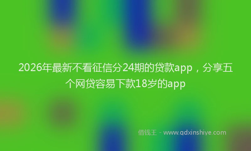 2026年最新不看征信分24期的贷款app，分享五个网贷容易下款18岁的app