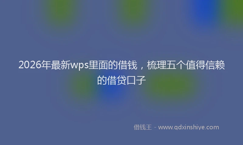 2026年最新wps里面的借钱，梳理五个值得信赖的借贷口子