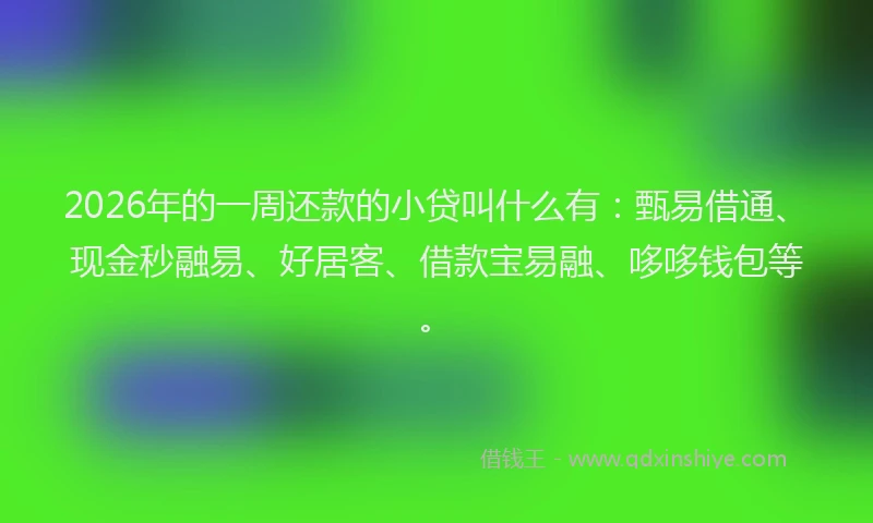 2026年的一周还款的小贷叫什么有：甄易借通、现金秒融易、好居客、借款宝易融、哆哆钱包等。