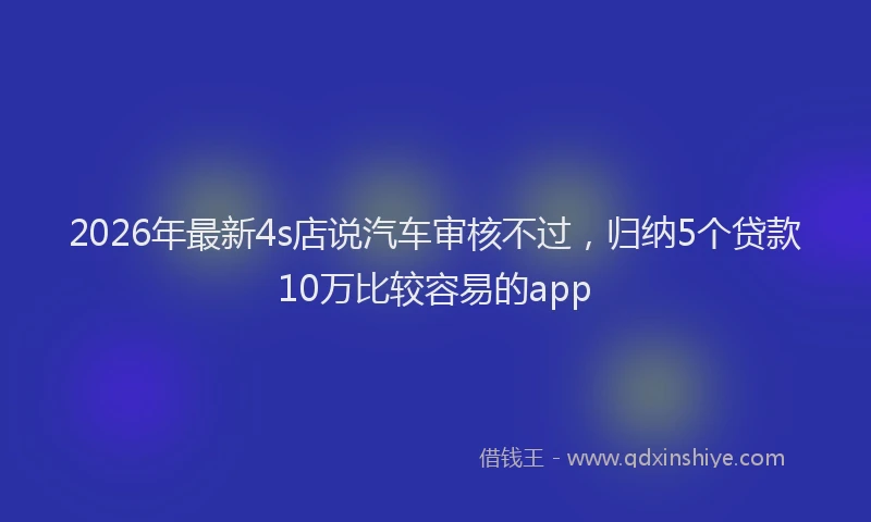 2026年最新4s店说汽车审核不过，归纳5个贷款10万比较容易的app