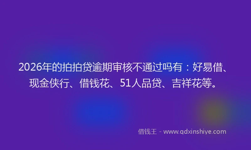 2026年的拍拍贷逾期审核不通过吗有：好易借、现金侠行、借钱花、51人品贷、吉祥花等。