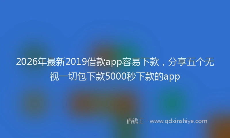 2026年最新2019借款app容易下款，分享五个无视一切包下款5000秒下款的app