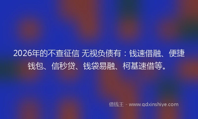 2026年的不查征信 无视负债有:钱速借融、便捷钱包、信秒贷、钱袋易融、柯基速借等。
