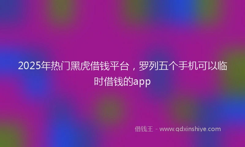 2025年热门黑虎借钱平台,罗列五个手机可以临时借钱的app