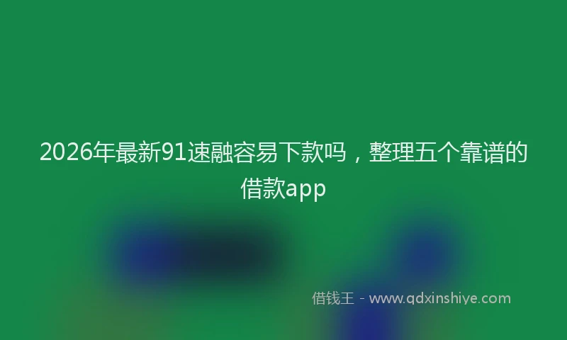2026年最新91速融容易下款吗，整理五个靠谱的借款app