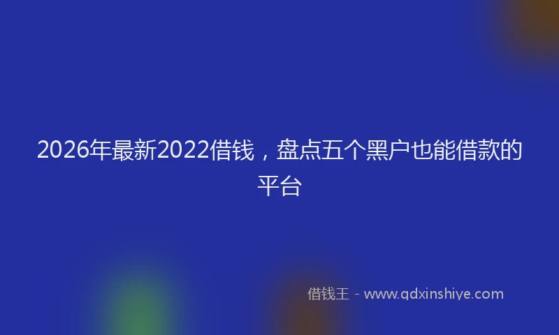 2026年最新2022借钱，盘点五个黑户也能借款的平台