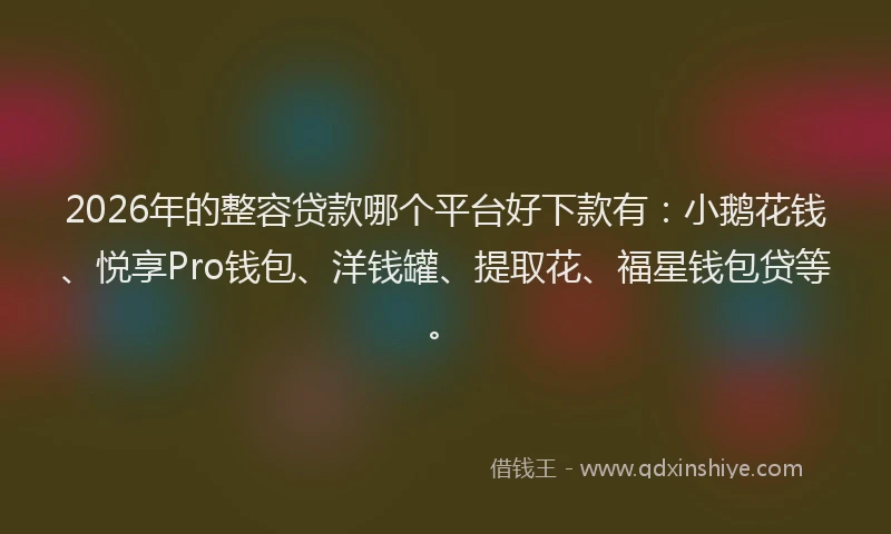 2026年的整容贷款哪个平台好下款有：小鹅花钱、悦享Pro钱包、洋钱罐、提取花、福星钱包贷等。