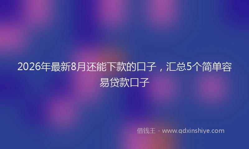 2026年最新8月还能下款的口子，汇总5个简单容易贷款口子