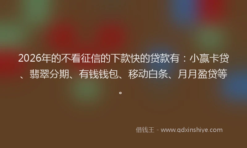 2026年的不看征信的下款快的贷款有：小赢卡贷、翡翠分期、有钱钱包、移动白条、月月盈贷等。