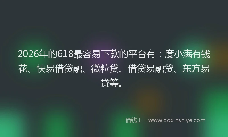 2026年的618最容易下款的平台有:度小满有钱花、快易借贷融、微粒贷、借贷易融贷、东方易贷等。