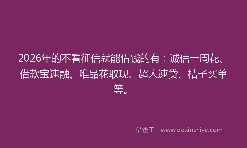 2026年的不看征信就能借钱的有：诚信一周花、借款宝速融、唯品花取现、超人速贷、桔子买单等。