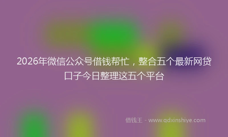 2026年微信公众号借钱帮忙，整合五个最新网贷口子今日整理这五个平台