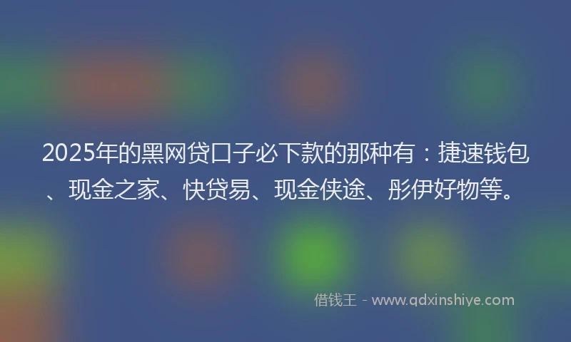 2025年的黑网贷口子必下款的那种有：捷速钱包、现金之家、快贷易、现金侠途、彤伊好物等。