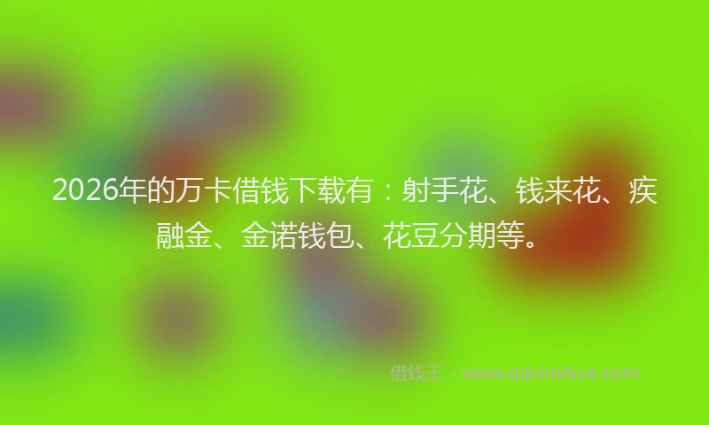 2026年的万卡借钱下载有:射手花、钱来花、疾融金、金诺钱包、花豆分期等。