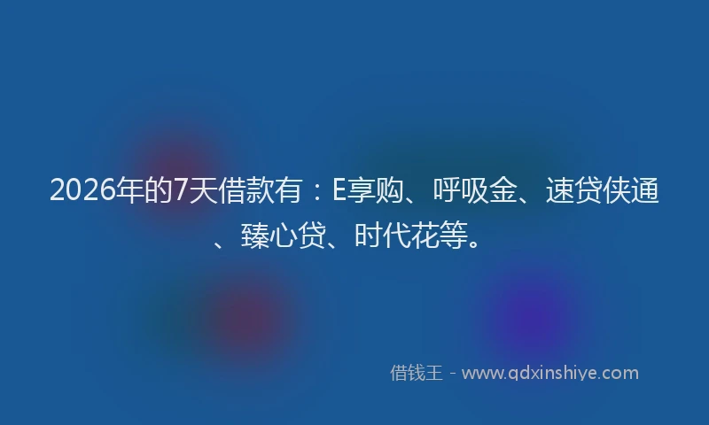 2026年的7天借款有:E享购、呼吸金、速贷侠通、臻心贷、时代花等。