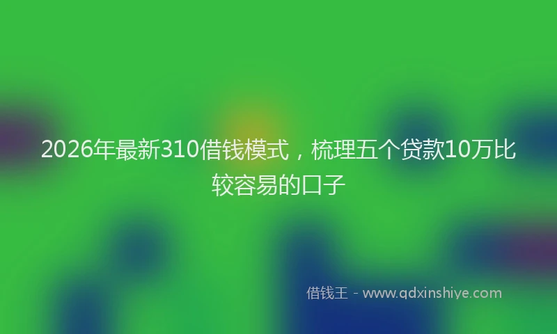 2026年最新310借钱模式，梳理五个贷款10万比较容易的口子