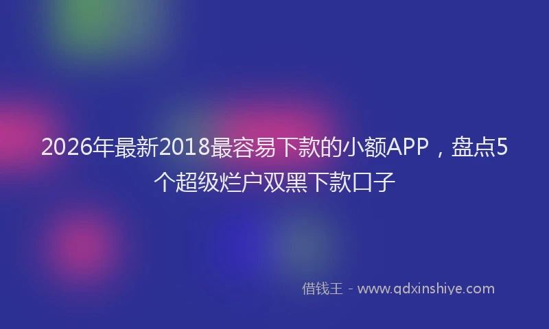 2026年最新2018最容易下款的小额APP,盘点5个超级烂户双黑下款口子