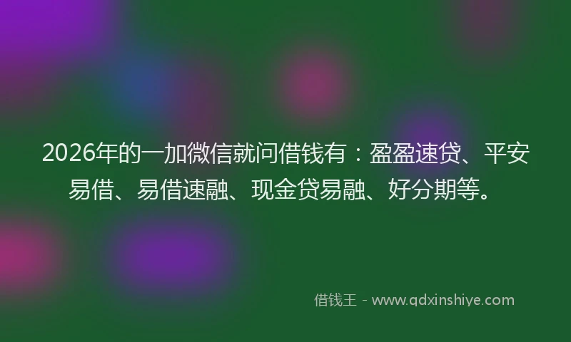 2026年的一加微信就问借钱有：盈盈速贷、平安易借、易借速融、现金贷易融、好分期等。