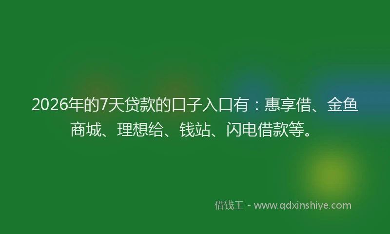 2026年的7天贷款的口子入口有：惠享借、金鱼商城、理想给、钱站、闪电借款等。