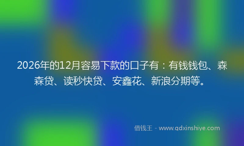 2026年的12月容易下款的口子有:有钱钱包、森森贷、读秒快贷、安鑫花、新浪分期等。