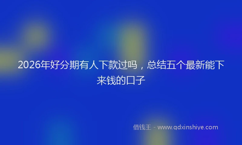 2026年好分期有人下款过吗，总结五个最新能下来钱的口子