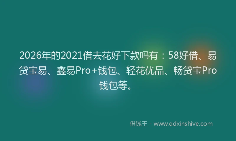 2026年的2021借去花好下款吗有：58好借、易贷宝易、鑫易Pro+钱包、轻花优品、畅贷宝Pro钱包等。