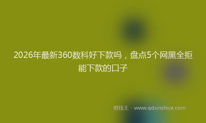 2026年最新360数科好下款吗，盘点5个网黑全拒能下款的口子