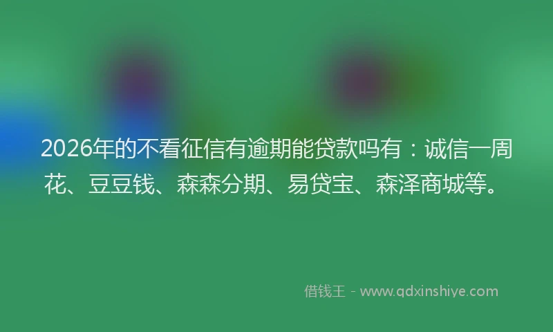2026年的不看征信有逾期能贷款吗有:诚信一周花、豆豆钱、森森分期、易贷宝、森泽商城等。