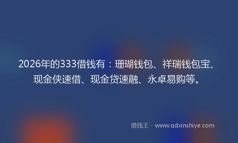 2026年的333借钱有：珊瑚钱包、祥瑞钱包宝、现金侠速借、现金贷速融、永卓易购等。