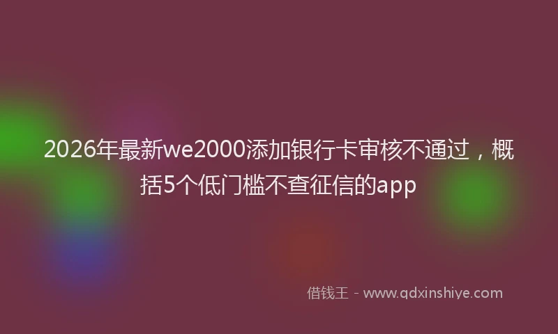 2026年最新we2000添加银行卡审核不通过，概括5个低门槛不查征信的app