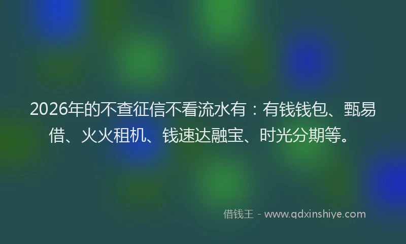 2026年的不查征信不看流水有:有钱钱包、甄易借、火火租机、钱速达融宝、时光分期等。