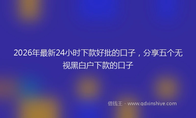 2026年最新24小时下款好批的口子，分享五个无视黑白户下款的口子