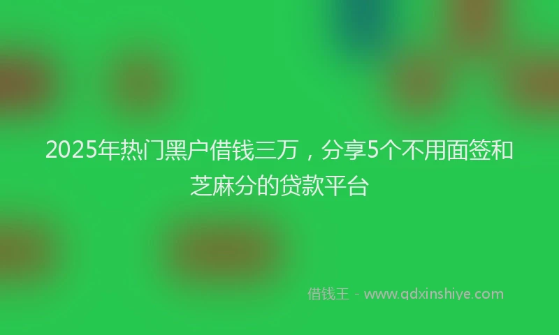 2025年热门黑户借钱三万,分享5个不用面签和芝麻分的贷款平台