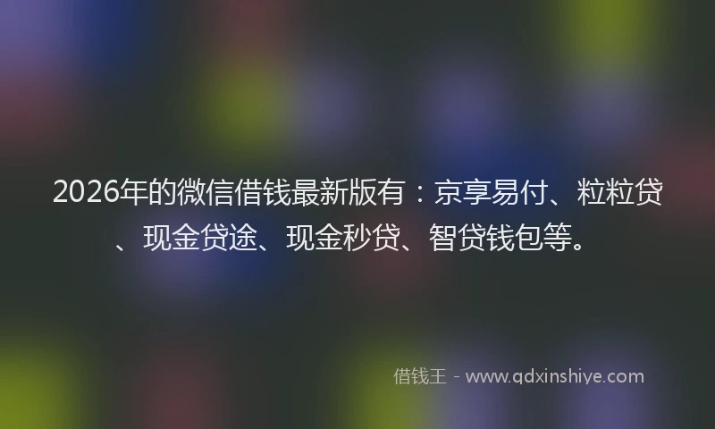 2026年的微信借钱最新版有:京享易付、粒粒贷、现金贷途、现金秒贷、智贷钱包等。