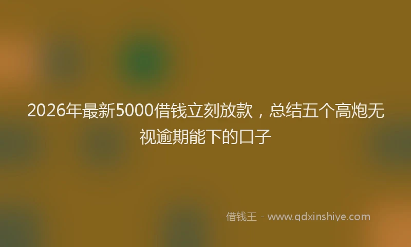 2026年最新5000借钱立刻放款，总结五个高炮无视逾期能下的口子