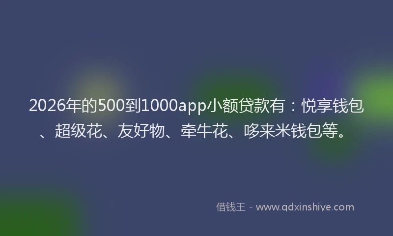 2026年的500到1000app小额贷款有：悦享钱包、超级花、友好物、牵牛花、哆来米钱包等。