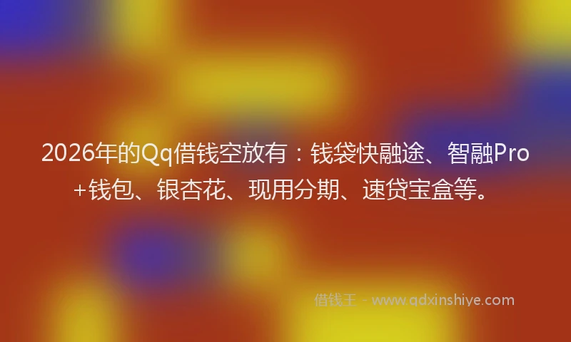 2026年的Qq借钱空放有:钱袋快融途、智融Pro+钱包、银杏花、现用分期、速贷宝盒等。