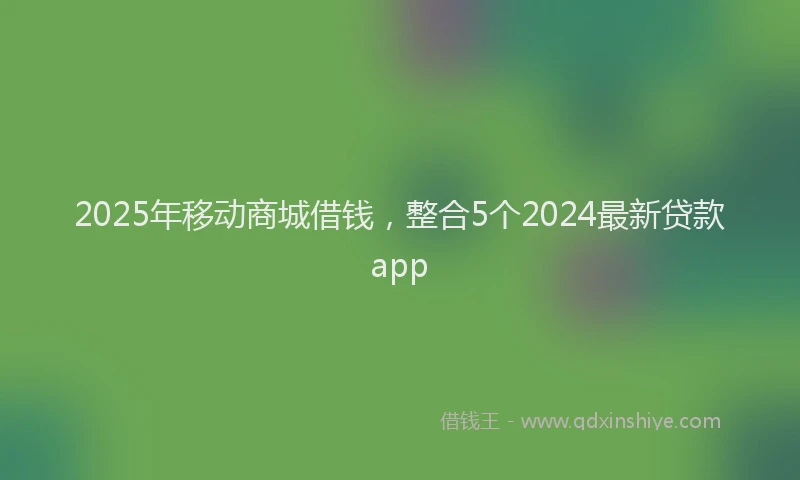 2025年移动商城借钱，整合5个2024最新贷款app