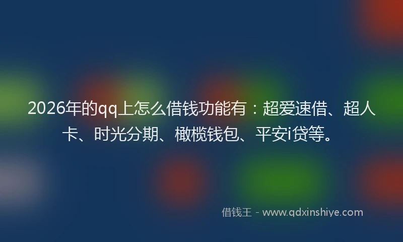 2026年的qq上怎么借钱功能有:超爱速借、超人卡、时光分期、橄榄钱包、平安i贷等。