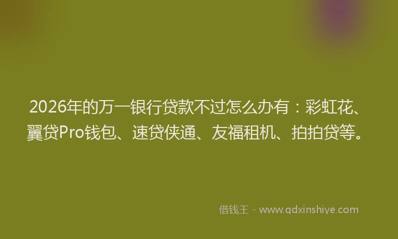 2026年的万一银行贷款不过怎么办有:彩虹花、翼贷Pro钱包、速贷侠通、友福租机、拍拍贷等。