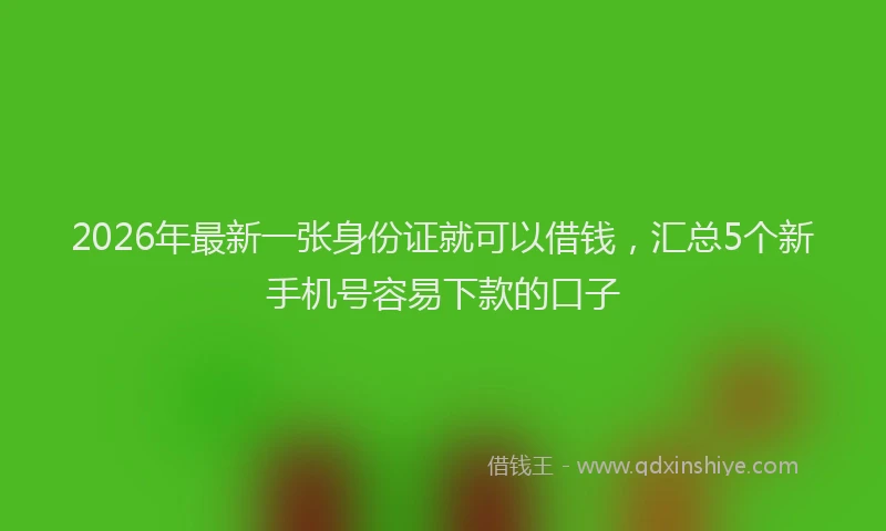 2026年最新一张身份证就可以借钱,汇总5个新手机号容易下款的口子