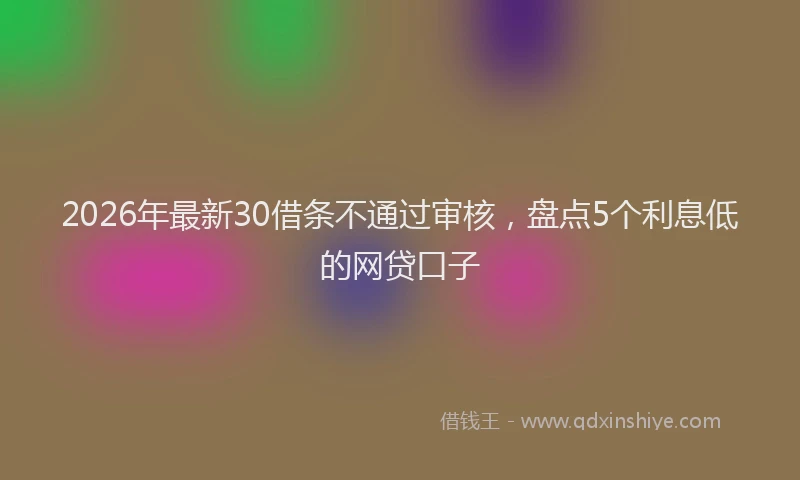 2026年最新30借条不通过审核，盘点5个利息低的网贷口子