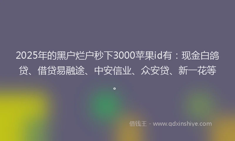 2025年的黑户烂户秒下3000苹果id有:现金白鸽贷、借贷易融途、中安信业、众安贷、新一花等。