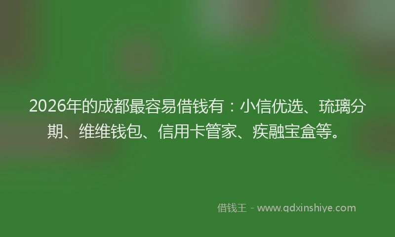 2026年的成都最容易借钱有:小信优选、琉璃分期、维维钱包、信用卡管家、疾融宝盒等。